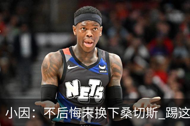 小因：不后悔未换下桑切斯 踢这么好被淘汰太遗憾