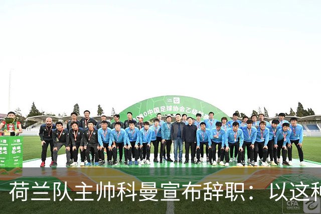 荷兰队主帅科曼宣布辞职：以这种方式结束 让我倍感痛心